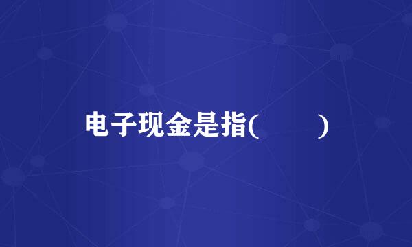 电子现金是指(  )