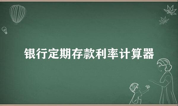 银行定期存款利率计算器