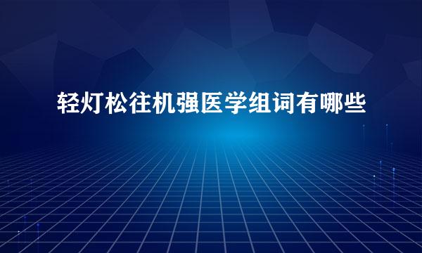 轻灯松往机强医学组词有哪些