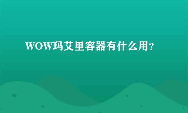 WOW玛艾里容器有什么用？