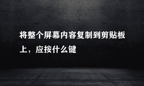 将整个屏幕内容复制到剪贴板上，应按什么键