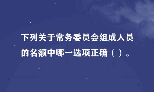 下列关于常务委员会组成人员的名额中哪一选项正确（）。