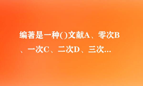 编著是一种()文献A、零次B、一次C、二次D、三次E、四次
