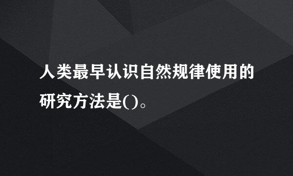 人类最早认识自然规律使用的研究方法是()。