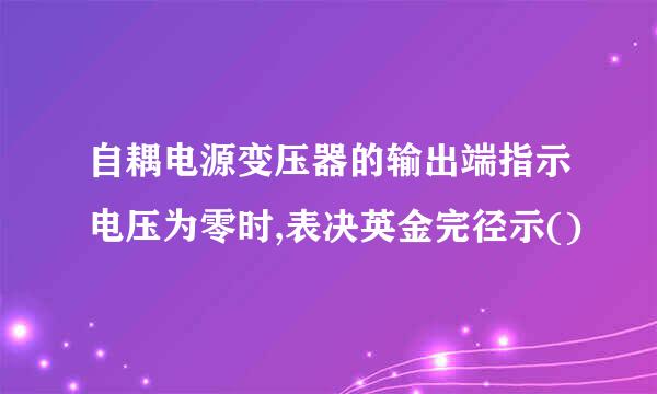 自耦电源变压器的输出端指示电压为零时,表决英金完径示()