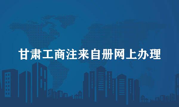 甘肃工商注来自册网上办理
