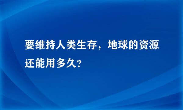 要维持人类生存，地球的资源还能用多久？
