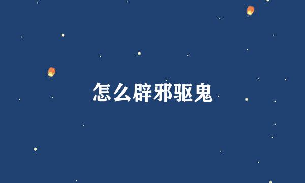 怎么辟邪驱鬼