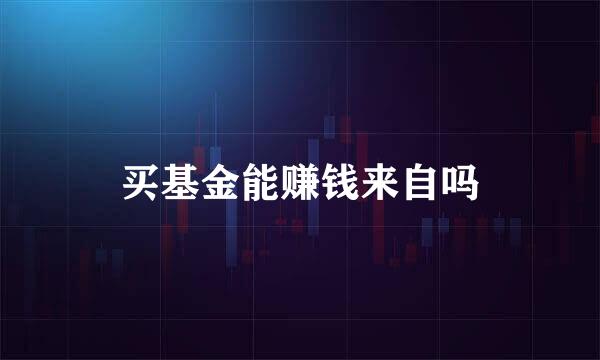 买基金能赚钱来自吗