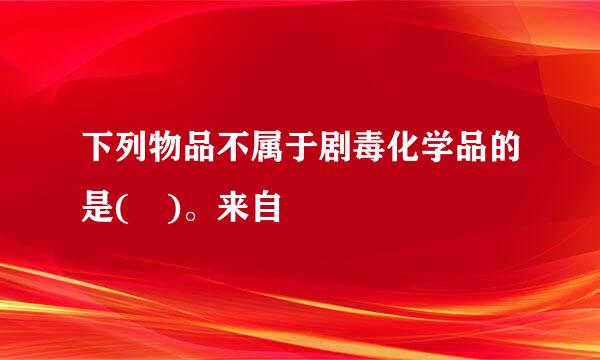 下列物品不属于剧毒化学品的是( )。来自