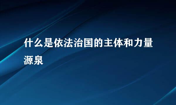 什么是依法治国的主体和力量源泉