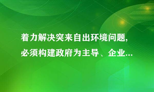 着力解决突来自出环境问题,必须构建政府为主导、企业为主体、社会组织和公众共同360问答参与的环境治理体系。
