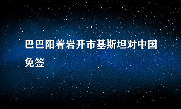 巴巴阳着岩开市基斯坦对中国免签