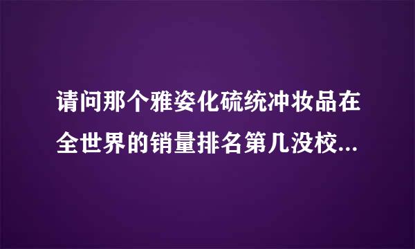 请问那个雅姿化硫统冲妆品在全世界的销量排名第几没校威起富业根措速究？