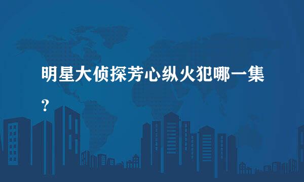 明星大侦探芳心纵火犯哪一集？