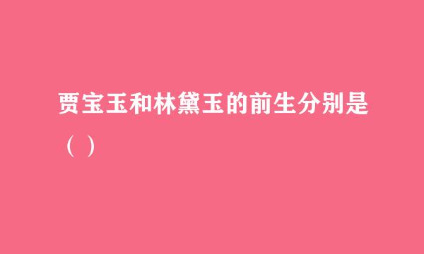贾宝玉和林黛玉的前生分别是（）