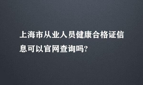 上海市从业人员健康合格证信息可以官网查询吗?