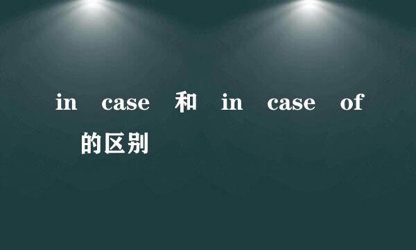 in case 和 in case of 的区别