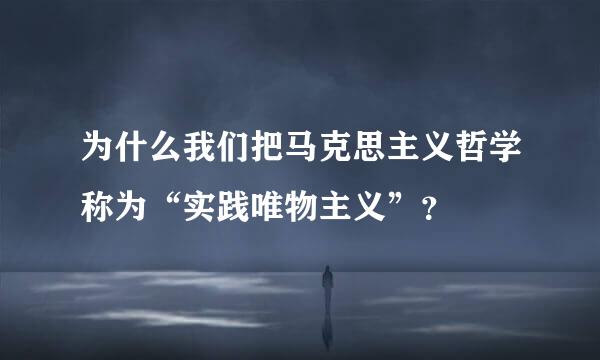 为什么我们把马克思主义哲学称为“实践唯物主义”？