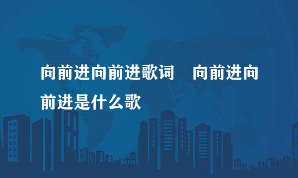 向前进向前进歌词 向前进向前进是什么歌