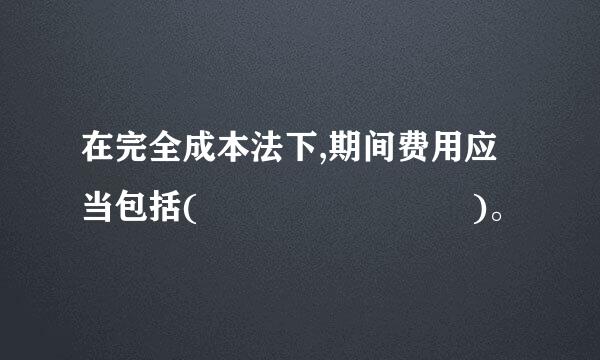在完全成本法下,期间费用应当包括(        )。