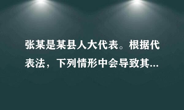 张某是某县人大代表。根据代表法，下列情形中会导致其代表资格终止的是【     】