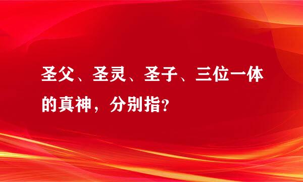圣父、圣灵、圣子、三位一体的真神，分别指？