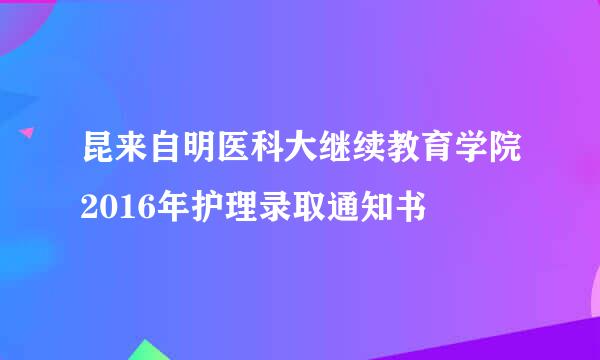 昆来自明医科大继续教育学院2016年护理录取通知书