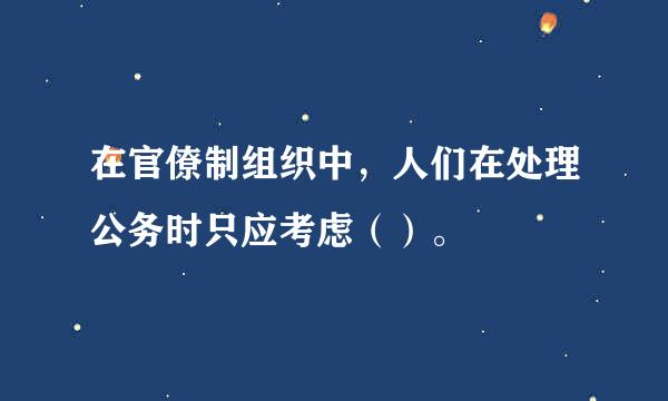 在官僚制组织中，人们在处理公务时只应考虑（）。