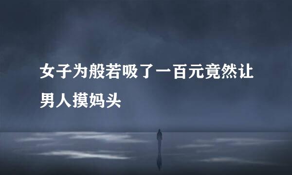 女子为般若吸了一百元竟然让男人摸妈头