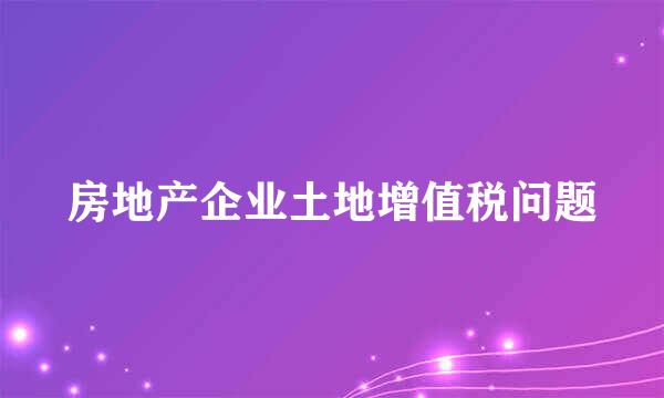 房地产企业土地增值税问题