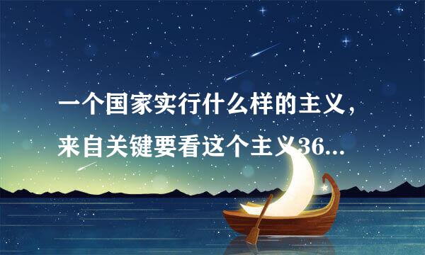 一个国家实行什么样的主义，来自关键要看这个主义360问答能否解决这个国家面临的历史性课题。( )