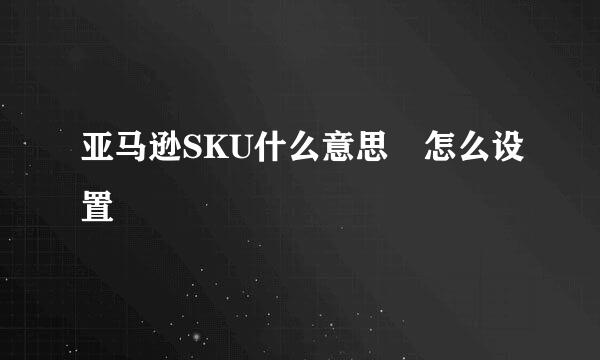 亚马逊SKU什么意思 怎么设置