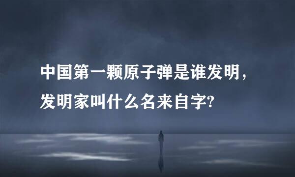 中国第一颗原子弹是谁发明，发明家叫什么名来自字?
