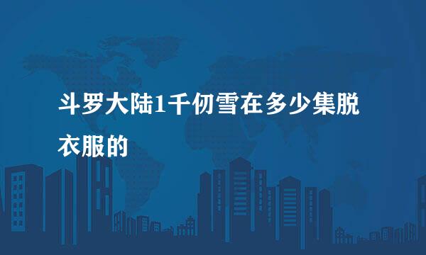 斗罗大陆1千仞雪在多少集脱衣服的
