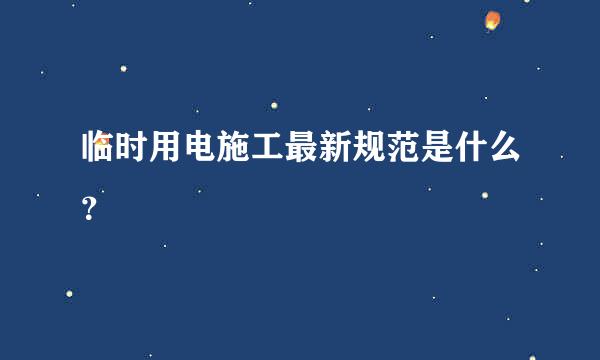 临时用电施工最新规范是什么？