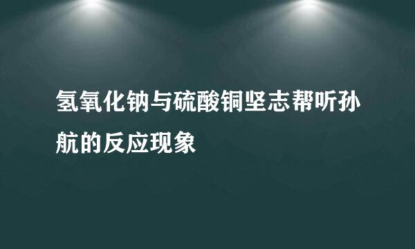 氢氧化钠与硫酸铜坚志帮听孙航的反应现象