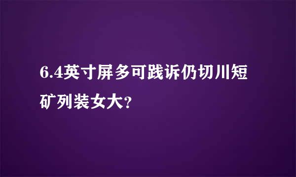 6.4英寸屏多可践诉仍切川短矿列装女大？