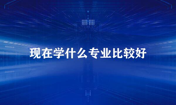 现在学什么专业比较好