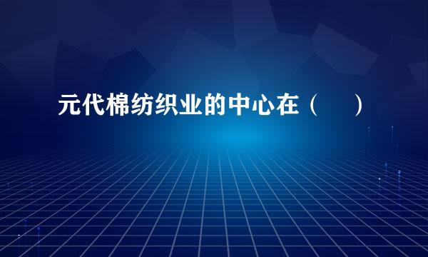 元代棉纺织业的中心在（ ）