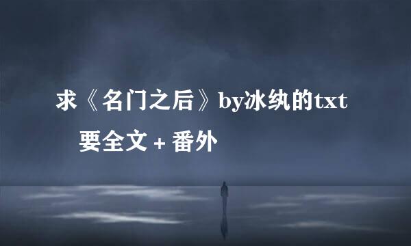 求《名门之后》by冰纨的txt 要全文＋番外