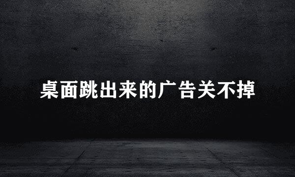 桌面跳出来的广告关不掉