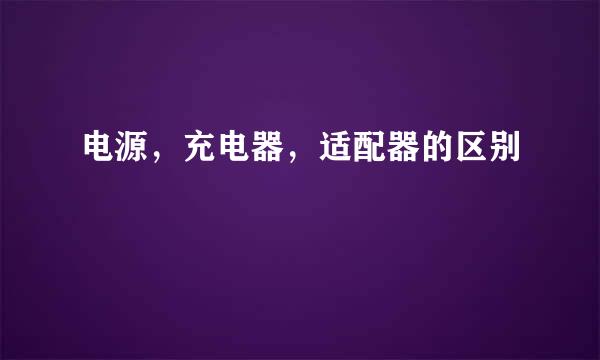 电源，充电器，适配器的区别