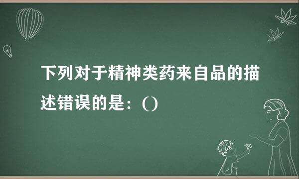 下列对于精神类药来自品的描述错误的是：()