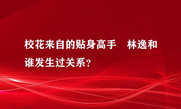 校花来自的贴身高手 林逸和谁发生过关系？