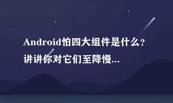 Android怕四大组件是什么？讲讲你对它们至降慢垂的理解？