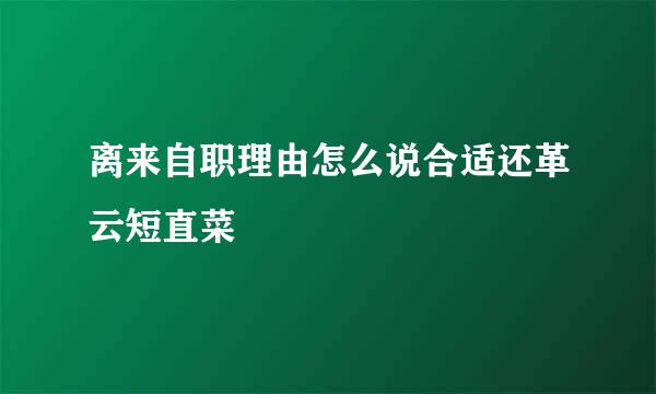 离来自职理由怎么说合适还革云短直菜