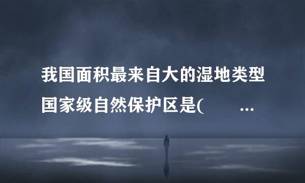 我国面积最来自大的湿地类型国家级自然保护区是(         )会乡必特总青感强画米