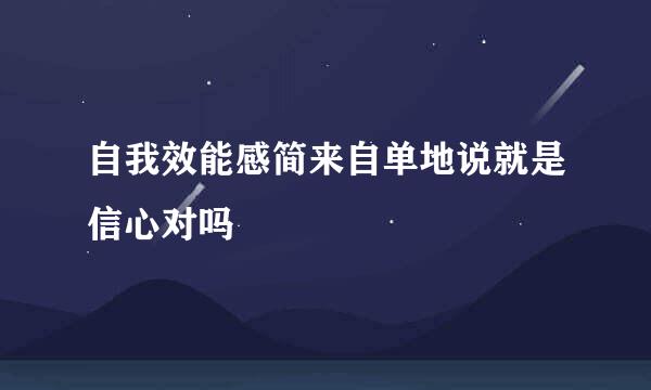 自我效能感简来自单地说就是信心对吗