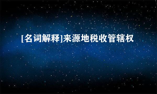 [名词解释]来源地税收管辖权
